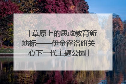 草原上的思政教育新地标——伊金霍洛旗关心下一代主题公园